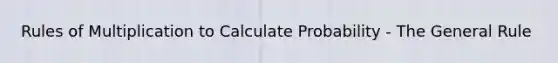 Rules of Multiplication to Calculate Probability - The General Rule