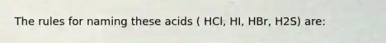 The rules for naming these acids ( HCl, HI, HBr, H2S) are: