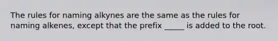 The rules for naming alkynes are the same as the rules for naming alkenes, except that the prefix _____ is added to the root.