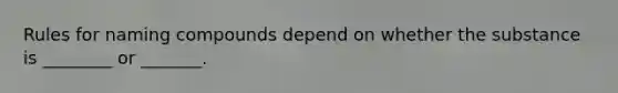 Rules for naming compounds depend on whether the substance is ________ or _______.