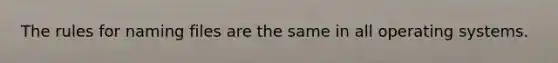 The rules for naming files are the same in all operating systems.