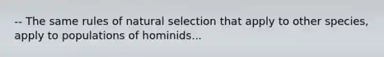 -- The same rules of natural selection that apply to other species, apply to populations of hominids...