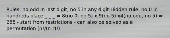 Rules: no odd in last digit, no 5 in any digit Hidden rule: no 0 in hundreds place _ _ _ = 8(no 0, no 5) x 9(no 5) x4(no odd, no 5) = 288 - start from restrictions - can also be solved as a permutation (n!/(n-r)!)