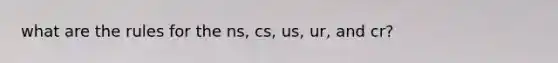 what are the rules for the ns, cs, us, ur, and cr?