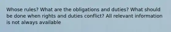 Whose rules? What are the obligations and duties? What should be done when rights and duties conflict? All relevant information is not always available