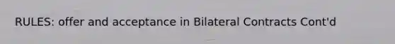 RULES: offer and acceptance in Bilateral Contracts Cont'd