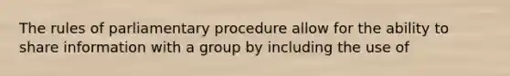 The rules of parliamentary procedure allow for the ability to share information with a group by including the use of