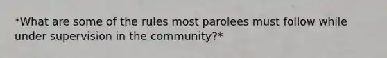 *What are some of the rules most parolees must follow while under supervision in the community?*