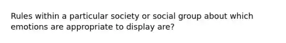 Rules within a particular society or social group about which emotions are appropriate to display are?