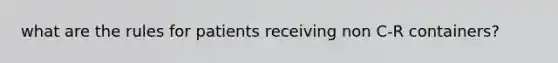 what are the rules for patients receiving non C-R containers?