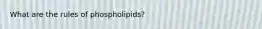 What are the rules of phospholipids?