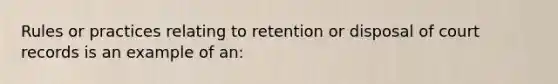 Rules or practices relating to retention or disposal of court records is an example of an: