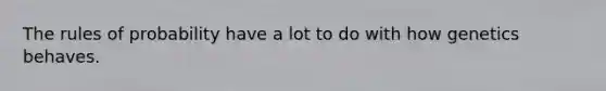 The rules of probability have a lot to do with how genetics behaves.