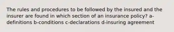 The rules and procedures to be followed by the insured and the insurer are found in which section of an insurance policy? a-definitions b-conditions c-declarations d-insuring agreement