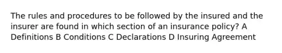 The rules and procedures to be followed by the insured and the insurer are found in which section of an insurance policy? A Definitions B Conditions C Declarations D Insuring Agreement