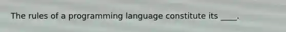 The rules of a programming language constitute its ____.