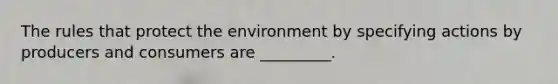 The rules that protect the environment by specifying actions by producers and consumers are _________.