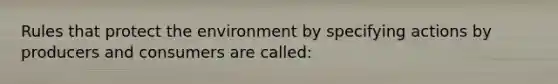 Rules that protect the environment by specifying actions by producers and consumers are called: