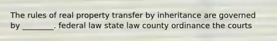 The rules of real property transfer by inheritance are governed by ________. federal law state law county ordinance the courts