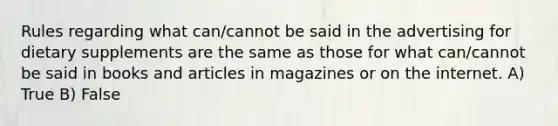 Rules regarding what can/cannot be said in the advertising for dietary supplements are the same as those for what can/cannot be said in books and articles in magazines or on the internet. A) True B) False