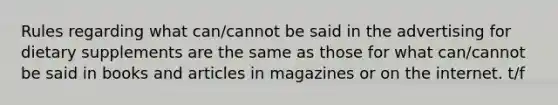 Rules regarding what can/cannot be said in the advertising for dietary supplements are the same as those for what can/cannot be said in books and articles in magazines or on the internet. t/f