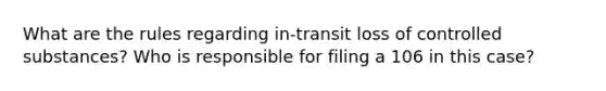 What are the rules regarding in-transit loss of controlled substances? Who is responsible for filing a 106 in this case?