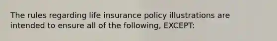 The rules regarding life insurance policy illustrations are intended to ensure all of the following, EXCEPT: