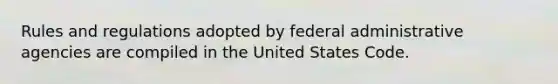 Rules and regulations adopted by federal administrative agencies are compiled in the United States Code.