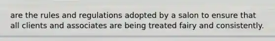 are the rules and regulations adopted by a salon to ensure that all clients and associates are being treated fairy and consistently.