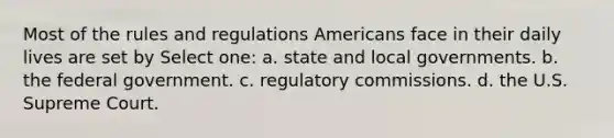 Most of the rules and regulations Americans face in their daily lives are set by Select one: a. state and local governments. b. the federal government. c. regulatory commissions. d. the U.S. Supreme Court.