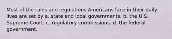 Most of the rules and regulations Americans face in their daily lives are set by a. state and local governments. b. the U.S. Supreme Court. c. regulatory commissions. d. the federal government.