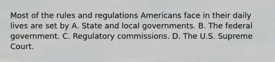 Most of the rules and regulations Americans face in their daily lives are set by A. State and local governments. B. The federal government. C. Regulatory commissions. D. The U.S. Supreme Court.