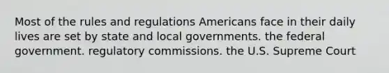 Most of the rules and regulations Americans face in their daily lives are set by state and local governments. the federal government. regulatory commissions. the U.S. Supreme Court