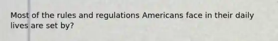 Most of the rules and regulations Americans face in their daily lives are set by?