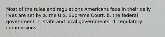 Most of the rules and regulations Americans face in their daily lives are set by a. the U.S. Supreme Court. b. the federal government. c. state and local governments. d. regulatory commissions.