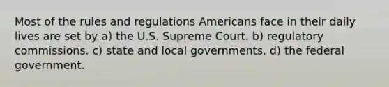 Most of the rules and regulations Americans face in their daily lives are set by a) the U.S. Supreme Court. b) regulatory commissions. c) state and local governments. d) the federal government.