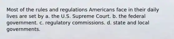 Most of the rules and regulations Americans face in their daily lives are set by a. the U.S. Supreme Court. b. the federal government. c. regulatory commissions. d. state and local governments.