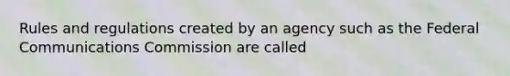 Rules and regulations created by an agency such as the Federal Communications Commission are called