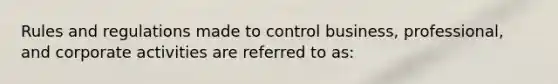 Rules and regulations made to control business, professional, and corporate activities are referred to as: