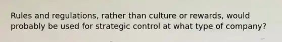 Rules and regulations, rather than culture or rewards, would probably be used for strategic control at what type of company?