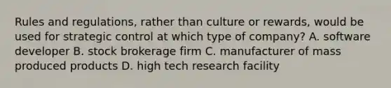 Rules and regulations, rather than culture or rewards, would be used for strategic control at which type of company? A. software developer B. stock brokerage firm C. manufacturer of mass produced products D. high tech research facility