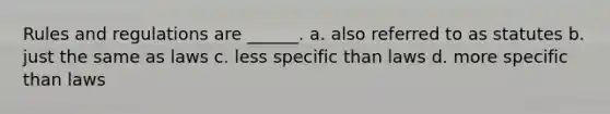 Rules and regulations are ______. a. also referred to as statutes b. just the same as laws c. less specific than laws d. more specific than laws