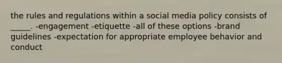 the rules and regulations within a social media policy consists of _____. -engagement -etiquette -all of these options -brand guidelines -expectation for appropriate employee behavior and conduct