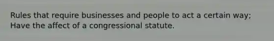 Rules that require businesses and people to act a certain way; Have the affect of a congressional statute.