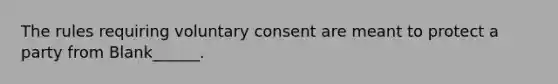 The rules requiring voluntary consent are meant to protect a party from Blank______.