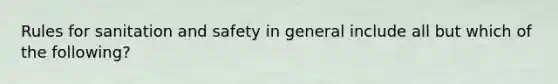 Rules for sanitation and safety in general include all but which of the following?