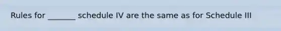 Rules for _______ schedule IV are the same as for Schedule III