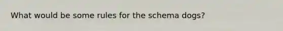 What would be some rules for the schema dogs?