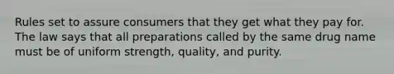 Rules set to assure consumers that they get what they pay for. The law says that all preparations called by the same drug name must be of uniform strength, quality, and purity.