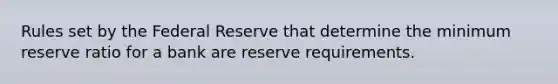 Rules set by the Federal Reserve that determine the minimum reserve ratio for a bank are reserve requirements.